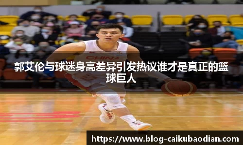 郭艾伦与球迷身高差异引发热议谁才是真正的篮球巨人