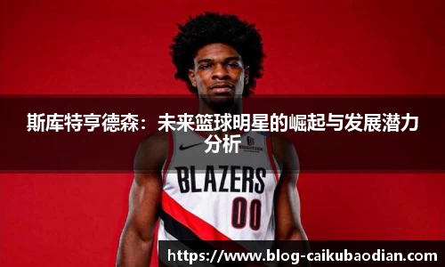 斯库特亨德森：未来篮球明星的崛起与发展潜力分析