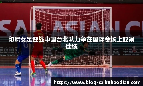 印尼女足迎战中国台北队力争在国际赛场上取得佳绩