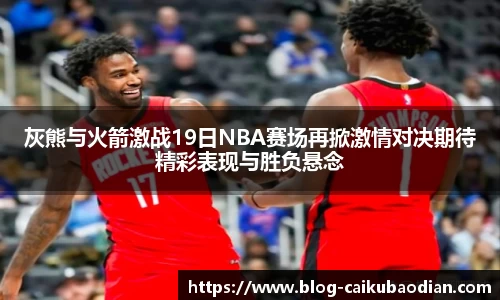 灰熊与火箭激战19日NBA赛场再掀激情对决期待精彩表现与胜负悬念