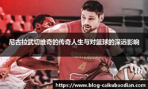 尼古拉武切维奇的传奇人生与对篮球的深远影响