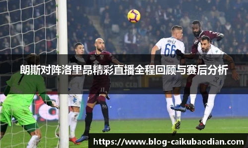 朗斯对阵洛里昂精彩直播全程回顾与赛后分析