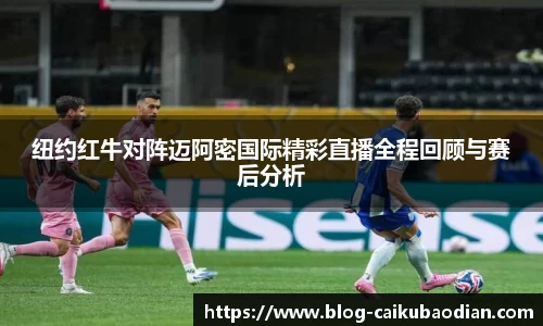 纽约红牛对阵迈阿密国际精彩直播全程回顾与赛后分析
