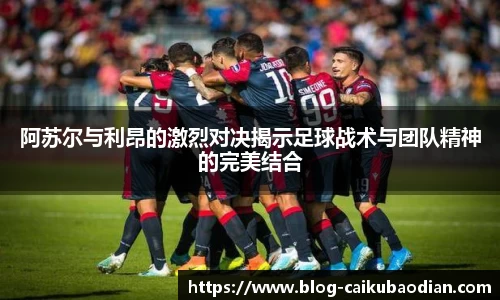 阿苏尔与利昂的激烈对决揭示足球战术与团队精神的完美结合