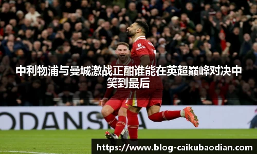 中利物浦与曼城激战正酣谁能在英超巅峰对决中笑到最后