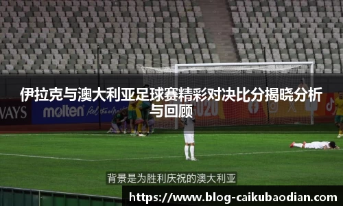 伊拉克与澳大利亚足球赛精彩对决比分揭晓分析与回顾