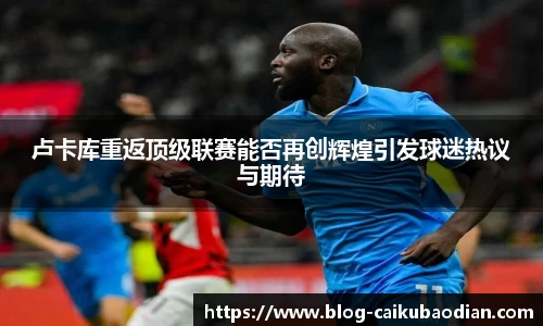 卢卡库重返顶级联赛能否再创辉煌引发球迷热议与期待