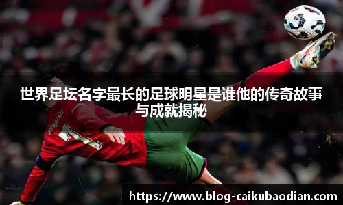 世界足坛名字最长的足球明星是谁他的传奇故事与成就揭秘
