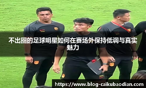 不出圈的足球明星如何在赛场外保持低调与真实魅力